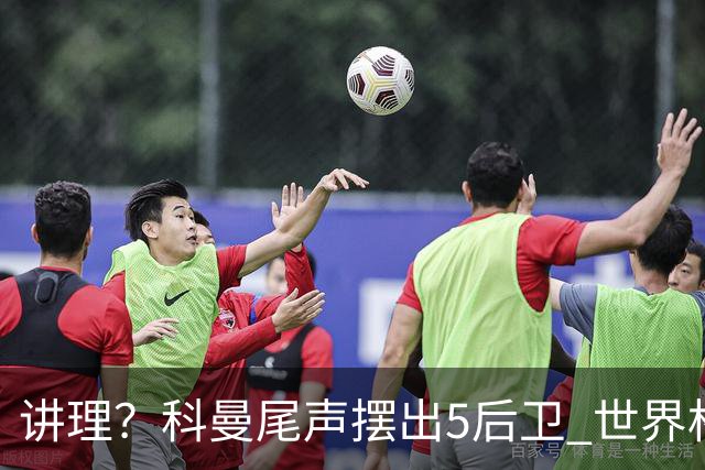 讲理？科曼尾声摆出5后卫 世界杯第3身高却被头球绝平